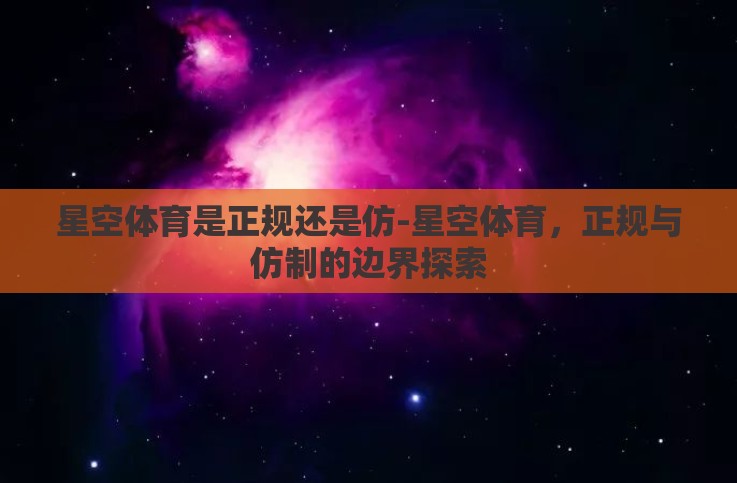 星空体育是正规还是仿-星空体育,正规与仿制的边界探索 星空体育是正规还是仿-星空体育,正规与仿制的边界探索