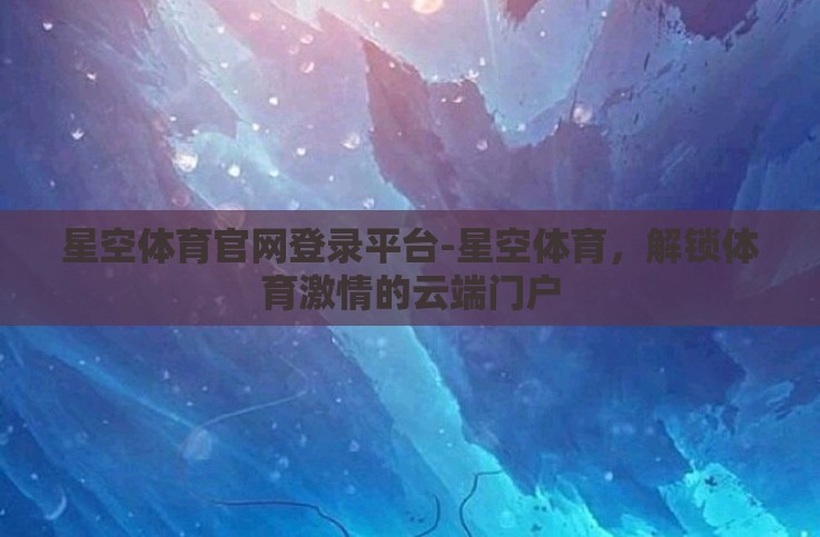 星空体育官网登录平台-星空体育,解锁体育激情的云端门户 星空体育官网登录平台-星空体育,解锁体育激情的云端门户