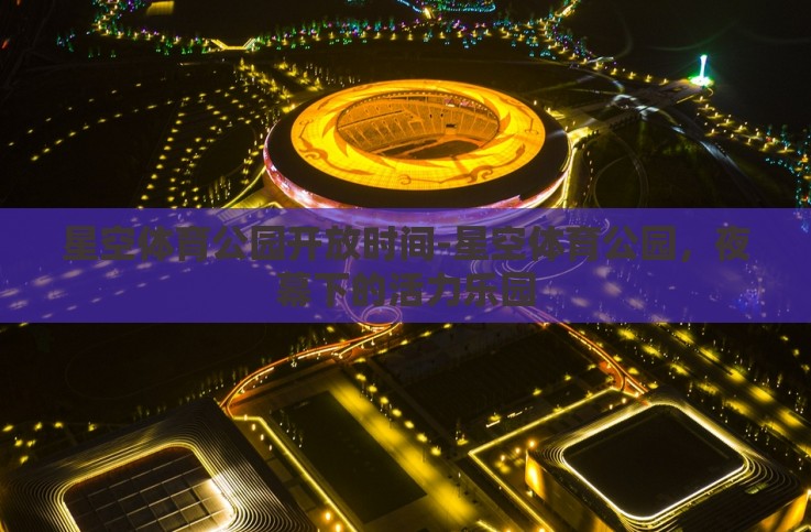 星空体育公园开放时间-星空体育公园,夜幕下的活力乐园 星空体育公园开放时间-星空体育公园,夜幕下的活力乐园