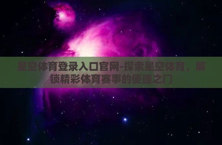 星空体育登录入口官网-探索星空体育,解锁精彩体育赛事的便捷之门 星空体育登录入口官网-探索星空体育,解锁精彩体育赛事的便捷之门