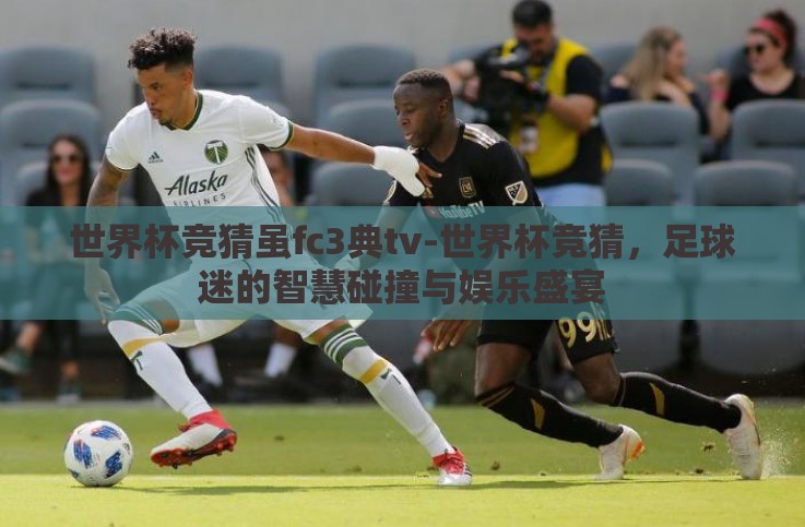 世界杯竞猜虽fc3典tv-世界杯竞猜，足球迷的智慧碰撞与娱乐盛宴