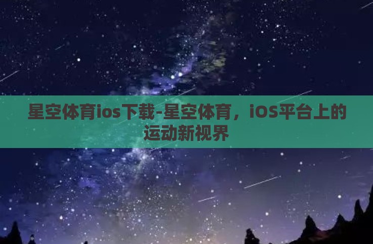 星空体育ios下载-星空体育,iOS平台上的运动新视界 星空体育ios下载-星空体育,iOS平台上的运动新视界