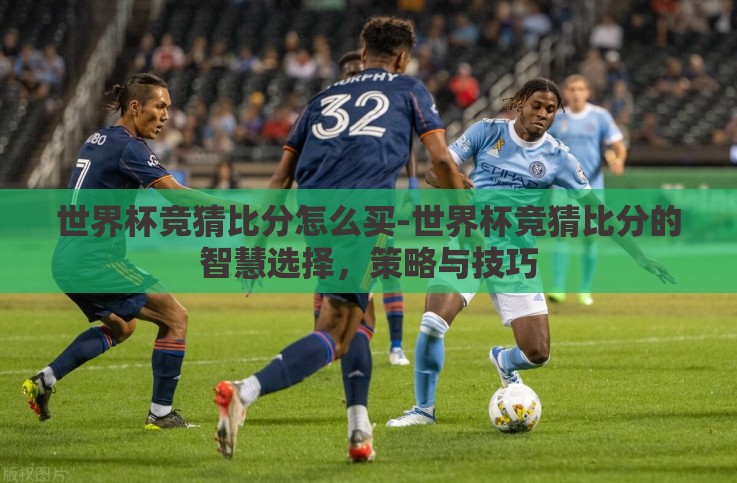 世界杯竞猜比分怎么买-世界杯竞猜比分的智慧选择,策略与技巧 世界杯竞猜比分怎么买-世界杯竞猜比分的智慧选择,策略与技巧