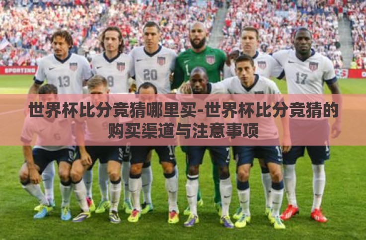 世界杯比分竞猜哪里买-世界杯比分竞猜的购买渠道与注意事项 世界杯比分竞猜哪里买-世界杯比分竞猜的购买渠道与注意事项