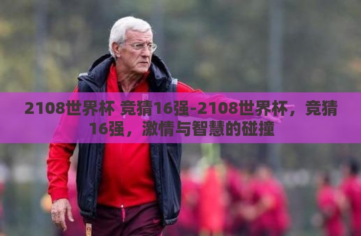 2108世界杯 竞猜16强-2108世界杯,竞猜16强,激情与智慧的碰撞 2108世界杯 竞猜16强-2108世界杯,竞猜16强,激情与智慧的碰撞