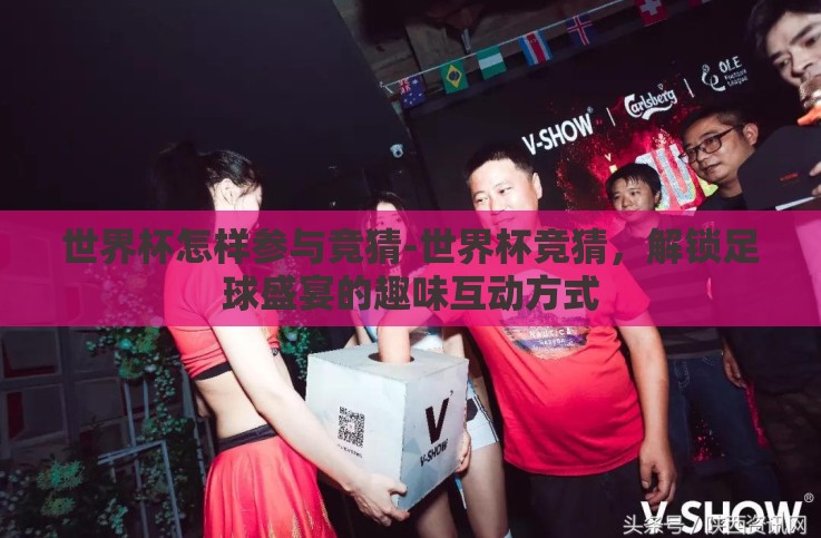 世界杯怎样参与竞猜-世界杯竞猜,解锁足球盛宴的趣味互动方式 世界杯怎样参与竞猜-世界杯竞猜,解锁足球盛宴的趣味互动方式
