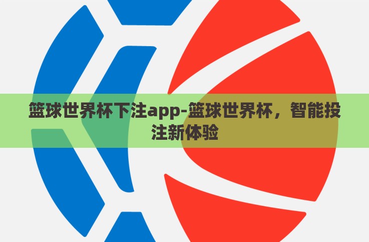 篮球世界杯下注app-篮球世界杯,智能投注新体验 篮球世界杯下注app-篮球世界杯,智能投注新体验